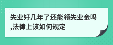 失业好几年了还能领失业金吗,法律上该如何规定