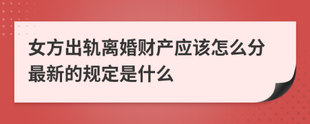 女方出轨离婚财产应该怎么分最新的规定是什么