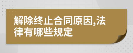 解除终止合同原因,法律有哪些规定