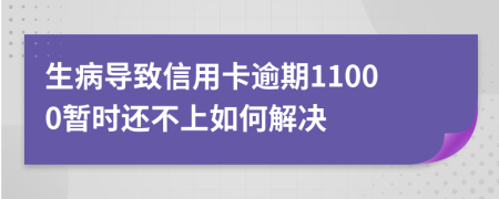 生病导致信用卡逾期11000暂时还不上如何解决