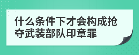 什么条件下才会构成抢夺武装部队印章罪