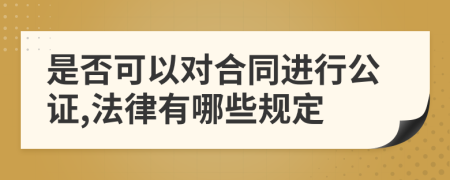 是否可以对合同进行公证,法律有哪些规定