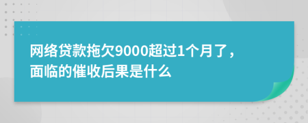 网络贷款拖欠9000超过1个月了，面临的催收后果是什么