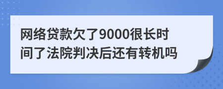 网络贷款欠了9000很长时间了法院判决后还有转机吗
