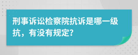 刑事诉讼检察院抗诉是哪一级抗，有没有规定？