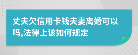 丈夫欠信用卡钱夫妻离婚可以吗,法律上该如何规定