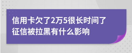 信用卡欠了2万5很长时间了征信被拉黑有什么影响
