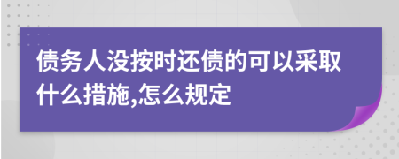 债务人没按时还债的可以采取什么措施,怎么规定