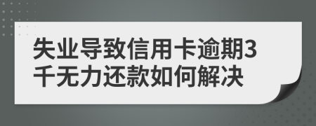 失业导致信用卡逾期3千无力还款如何解决