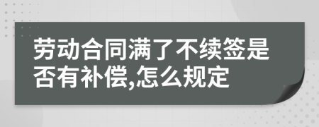 劳动合同满了不续签是否有补偿,怎么规定