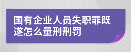 国有企业人员失职罪既遂怎么量刑刑罚