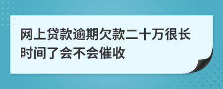 网上贷款逾期欠款二十万很长时间了会不会催收