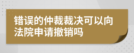 错误的仲裁裁决可以向法院申请撤销吗