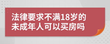 法律要求不满18岁的未成年人可以买房吗