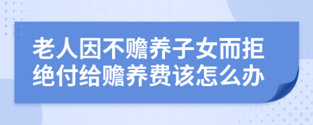 老人因不赡养子女而拒绝付给赡养费该怎么办
