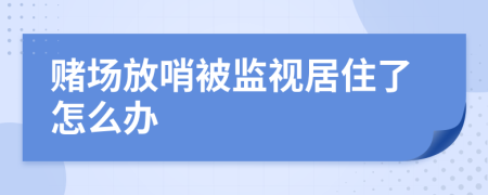 赌场放哨被监视居住了怎么办