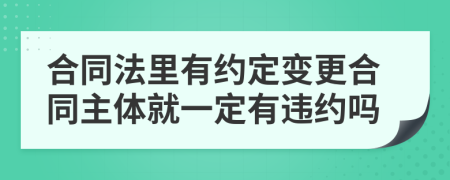 合同法里有约定变更合同主体就一定有违约吗