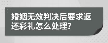 婚姻无效判决后要求返还彩礼怎么处理？