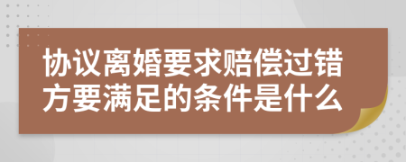 协议离婚要求赔偿过错方要满足的条件是什么