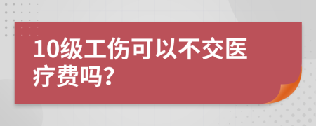 10级工伤可以不交医疗费吗？