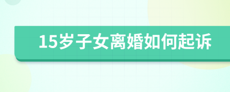 15岁子女离婚如何起诉