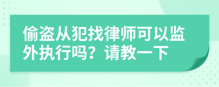 偷盗从犯找律师可以监外执行吗？请教一下