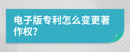 电子版专利怎么变更著作权？