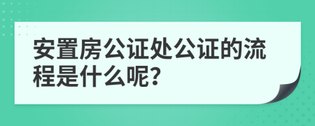 安置房公证处公证的流程是什么呢？