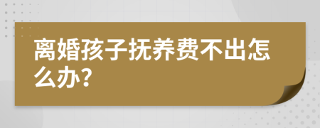 离婚孩子抚养费不出怎么办？