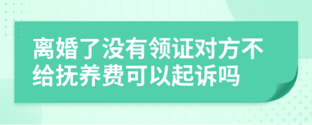 离婚了没有领证对方不给抚养费可以起诉吗