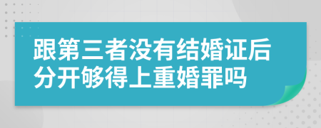 跟第三者没有结婚证后分开够得上重婚罪吗