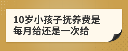 10岁小孩子抚养费是每月给还是一次给