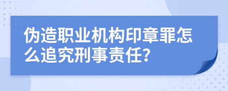 伪造职业机构印章罪怎么追究刑事责任？