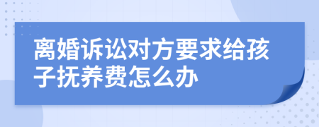 离婚诉讼对方要求给孩子抚养费怎么办