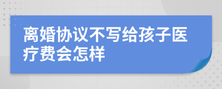 离婚协议不写给孩子医疗费会怎样
