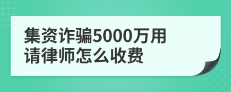 集资诈骗5000万用请律师怎么收费