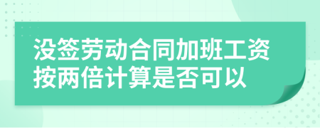 没签劳动合同加班工资按两倍计算是否可以