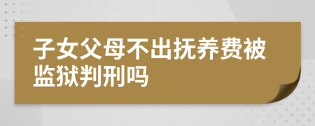 子女父母不出抚养费被监狱判刑吗
