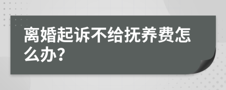 离婚起诉不给抚养费怎么办？