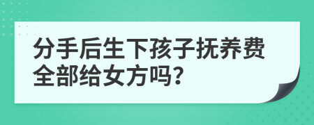 分手后生下孩子抚养费全部给女方吗？