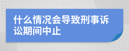 什么情况会导致刑事诉讼期间中止