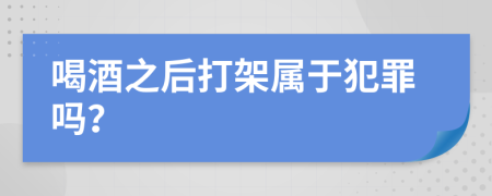 喝酒之后打架属于犯罪吗？