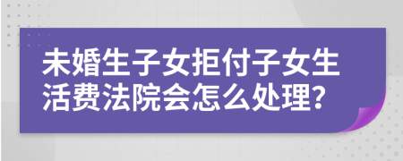 未婚生子女拒付子女生活费法院会怎么处理？