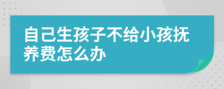 自己生孩子不给小孩抚养费怎么办