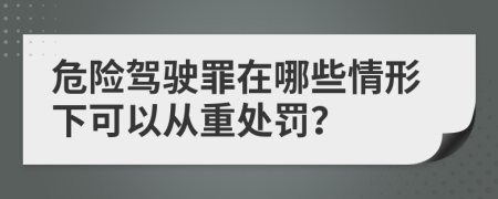 危险驾驶罪在哪些情形下可以从重处罚？