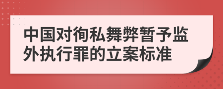 中国对徇私舞弊暂予监外执行罪的立案标准