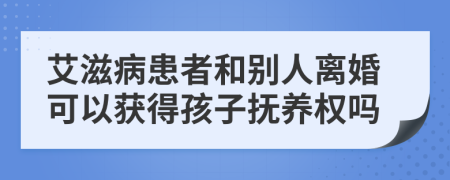 艾滋病患者和别人离婚可以获得孩子抚养权吗