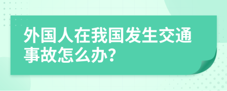 外国人在我国发生交通事故怎么办？