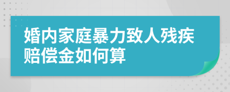 婚内家庭暴力致人残疾赔偿金如何算