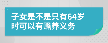 子女是不是只有64岁时可以有赡养义务